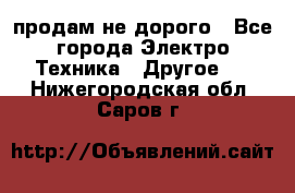  продам не дорого - Все города Электро-Техника » Другое   . Нижегородская обл.,Саров г.